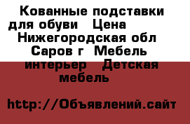 Кованные подставки для обуви › Цена ­ 2 250 - Нижегородская обл., Саров г. Мебель, интерьер » Детская мебель   
